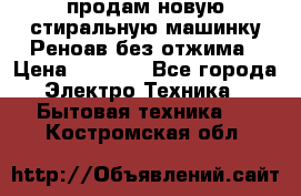 продам новую стиральную машинку Реноав без отжима › Цена ­ 2 500 - Все города Электро-Техника » Бытовая техника   . Костромская обл.